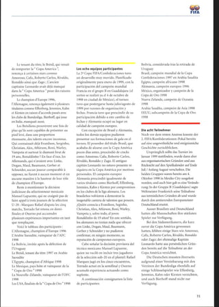 Le tenant du titre, le Brésil, qui venait
de remporter la  Copa America';
renonça à certaines stars comme
Amoroso, Cafu, Roberto Carlos, Rivaldo,
Ronaldo ainsi que Zago ; L'ancien
capitaine Leonardo avait déjà manqué
dans la  Copa America  pour des raisons
personnelles.
Le champion d'Europe 1996,
l'Allemagne, renonça également à plusieurs
titulaires comme Effenberg, Jeremies, Kahn
et Kirsten en raison d'accords passés avec
les clubs de Bundesliga. Bierhoff, qui joue
en Italie, manquait aussi.
Les Brésiliens prouvèrent une fois de
plus qu'ils sont capables de présenter au
pied levé, dans une proportion
étonnante, des talents encore inconnus.
Qui connaissait déjà Evanilson, Serginho,
Christian, Alex, Athirson, Roni, Warley,
Vampeta et surtout le diamant brut de
19 ans, Ronaldinho ? En face d'eux, les
Allemands, qui n'avaient avec Linke,
Dogan, Maul, Baumann, Gerber et
Schneider, aucun joueur comparable à
opposer, ne furent à aucun moment et en
aucune manière à la hauteur de leur rôle
de champion d'Europe.
Reste à mentionner la décision
judicieuse du sélectionneur mexicain
Manuel Lapuente, qui ne craignit pas de
faire appel à trois joueurs de la sélection
U-20 : Marquez Rafael disputa les cinq
matchs, Torrado fut retenu en demi-
finales et Osorno put accumuler
plusieurs expériences importantes en tant
que remplaçant.
Voici le tableau des participants
L'Allemagne, champion d'Europe 1996
L'Arabie Saoudite, vainqueur de l'AFC
1998
La Bolivie, invitée après la défection de
l'Uruguay
Le Brésil, tenant du titre 1997 en Arabie
Saoudite
L'Egypte, champion d'Afrique 1998
Le Mexique, pays hôte et vainqueur de la
 Copa de Oro  1998
La Nouvelle-Zélande, vainqueur de l'OFC
1998
Les USA, finaliste de la Copa de Oro 1998
Los ocho equipos participantes
La 2a Copa FIFA/Confederaciones tuvo
un desarrollo muy movido. Planificado
originalmente para enero de 1999, con la
participación del campeón mundial
Francia en el grupo B en Guadalajara (el
sorteo se realizó ya el 4 de octubre de
1998 en ciudad de México), el torneo
tuvo que postergarse hasta julio/agosto de
1999 por razones de organización y
fechas. Francia tuvo que prescindir de su
participación debido a este cambio de
fechas y Alemania ocupó su lugar en
calidad de campeón europeo.
Con excepción de Brasil y Alemania,
todos los demás equipos pudieron
presentar sus formaciones de gala en el
torneo. El poseedor del título Brasil, que
acababa de alzarse con la Copa América
pocos días antes, prescindió de cracks
como Amoroso, Cafu, Roberto Carlos,
Rivaldo, Ronaldo y Zago. El antiguo
capitán Leonardo no estuvo presente ni
siquiera en la Copa América por motivos
personales . El campeón europeo
Alemania prescindió igualmente de
varios titulares como Bierhoff, Effenberg,
Jeremies, Kahn y Kirsten por compromisos
en los clubes de la liga alemana. Los
brasileños volvieron a demostrar la
inagotable cantera de talentos que poseen.
¿Quién conocía a Evanilson, Seginho,
Christian, Alex, Athirson, Ron¡, Warley,
Vampeta y, sobre todo, al joven
Ronaldinho de 19 años? En este sentido,
los alemanes no tenían nada que ofrecer
con Linke, Dogan, Maul, Baumann,
Gerber y Schneider y no pudieron
confirmar, en ningún momento, su
reputación de campeones europeos.
Cabe señalar la decisión previsora del
técnico mexicano Manuel Lapuente,
quien no vaciló en incluir tres jugadores
de la selección sub-20 en el plantel: Rafael
Marquez jugó en los cinco encuentros,
Torrado actuó en la semifinal y Osorno
acumuló experiencia actuando como
suplente.
A continuación consignamos la lista
de participantes:
FIFA
Bolivia, considerada tras la retirada de
Uruguay
Brasil, campeón mundial de la Copa
Confederaciones 1997 en Arabia Saudita
Egipto, campeón africano 1998
Alemania, campeón europeo 1996
México, organizador y campeón de la
Copa de Oro 1998
Nueva Zelanda, campeón de Oceanía
1998
Arabia Saudita, campeón de Asia 1998
EEUU, subcampeón de la Copa de Oro
1998
Die acht Teilnehmer
Noch vor dem ersten Anstoss konnte der
2. FIFA/Konföderationen-Pokal bereits
aufeine ungewöhnliche und ereignisreiche
Geschichte zurückblicken.
Ursprünglich sollte das Turnier im
Januar 1999 stattfinden, wurde dann aber
aus organisatorischen Gründen und aus
Rücksicht aufden Spielkalender auf Ende
Juli / Anfang August verschoben. Die
beiden Gruppen waren bereits am 4.
Oktober 1998 in Mexiko City ausgelost
worden, und auch hier gab es eine Verände-
rung: In der Gruppe B (Guadalajara) sagte
Weltmeister Frankreich seine Teilnahme
aus terminlichen Gründen ab und wurde
durch den amtierenden Europameister
Deutschland ersetzt.
Ausser Brasilien und Deutschland
hatten alle Mannschaften ihre stärksten
Spieler zur Verfügung.
Bei den Südamerikanern, die kurz
zuvor die Copa America gewonnen
hatten, fehlten einige Stars wie Amoroso,
Cafu, Roberto Carlos, Rivaldo, Ronaldo
oder Zago; der ehemalige Kapitän
Leonardo hatte aus persönlichen Grün-
den bereits aufdie Teilnahme an der
Copa America verzichtet.
Die Deutschen mussten ihrerseits
aufgrund einer Vereinbarung mit den
Vereinen der Bundesliga ebenfalls auf
einige Schlüsselspieler wie Effenberg,
Jeremies, Kahn oder Kirsten verzichten,
und auch Bierhoff stand nicht zur
Verfügung.
31
 