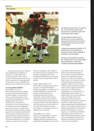 Mexico 99
Team Analysis
El concepto de juego estuvo adaptado
a las cualidades de los jugadores, no
obstante, no se logró alcanzar los
resultados esperados. Pese a todo, el
conjunto boliviano puede contar con un
futuro prometedor si se sigue apoyando
su desarrollo y si tiene posibilidades de
disputar más encuentros internacionales.
los tres partidos de Bolivia
Contra Egipto: 2 a 2 (2-1)
Bolivia inició el partido con un juego
pausado, mucha retención de pelota,
queriendo obligar a sus adversarios a
abrirse y a derrochar energías en las
arremetidas. Sin embargo, esta actitud
letárgica resultó fatal para los
sudamericanos y muy pronto se
encontraron con un marcador adverso.
Los bolivianos estuvieron obligados a
reaccionar y, gracias a un juego mucho
más agresivo y mayor vocación de ataque,
lograron volcar el partido, anotando dos
hermosos goles antes de la pausa. En la
segunda mitad, los africanos volvieron a
imprimir su superioridad y dominaron a
la escuadra sudamericana con un fútbol
moderno y espectacular. Pese al claro
dominio, consiguieron sólo el empate a
dos. Bolivia pudo estar satisfecha con este
resultado. Los jugadores bolivianos
manifestaron dificultades para mantener
el mismo ritmo de juego durante todo el
partido.
Contra Arabia Saudita: 0 a 0
Bolivia salió de la misma manera contra
los árabes como había finalizado su
partido contra Egipto: sin método, sin un
concepto definido y sin momentos de
sorpresa, bombeando balones o
intentando infructuosas acciones
individuales. Arabia Saudita manejó a
voluntad el encuentro y tuvo toda una
serie de situaciones favorables de gol. En
la segunda mitad, el once árabe imprimió
aún más presión, pero le faltó acierto en
los metros finales. Bolivia se limitó a
lanzar algunos contraataques que fueron
ahogados ya en su armado.
Contra México: 0 a 1 (0-0)
Después de la sorprendente victoria de
Arabia contra Egipto, Bolivia estaba
obligada a ganar para poder pasar a las
semifinales. Sin embargo, ésta no era una
The Bolivians Gutierrez (No. 7), Justiniano
(No. 17) and the team captain Erwin
Sanchez (No. 14) celebrate a goal in the
opening game against Egypt.
Joie des Boliviens Gutierrez (no 7),
Justiniono (no 17) et du capitaine de
l'équipe Erwin Sanchez (no 14) après le
but marqué dans le match d'ouverture
contre l'Egypte.
La alegría de los bolivianos Gutiérrez, (n9 7)
Justiniano (n° 17) y el capitán Erwin
Sánchez (n° 14) por el gol conseguido en
el partido inicial contra Egipto.
Hierfreuen sich die Bolivianer Gutierrez,
(Nr. 7) Justiniano (Nr. 17) und Team-Captain
Erwin Sanchez, (Nr. 14) über einen
Torerfolg im Startspiel gegen Ägypten.
tarea simple contra el dueño de casa
México, particularmente porque el
técnico Veira tuvo que prescindir de la
presencia del orquestador de juego
Gutiérrez, así como de los defensores
Peña y Álvarez. No obstante, la escuadra
boliviana demostró que disponía de
magníficos suplentes. En este choque,
exhibió su mejor rendimiento de todo el
torneo y puso en apuros a la selección
mexicana con un fútbol ofensivo
sorprendente. Con mucha fortuna y la
habilidad del portero Campos y el
capitán Suárez, los mexicanos pudieron
evitar un resultado adverso. Los
delanteros de México intentaron
desequilibrar a los bolivianos con veloces
maniobras y hábiles regates, pero la
defensa sudamericana, particularmente el
portero J.C. Fernández, resultaron ser un
baluarte infranqueable. El único gol del
partido fue producto de un saque de
esquina, en el cual Palencia, totalmente
desmarcado, mandó el esférico a las
redes. Bolivia mereció empatar, pero no
estuvo acompañada de la fortuna. No
obstante, la actuación de Bolivia en el
torneo invoca el optimismo.
 