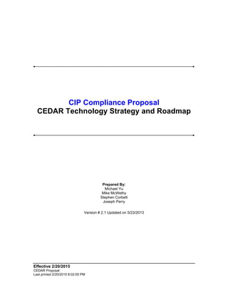 Effective 2/20/2015
CEDAR Proposal
Last printed 2/20/2015 8:02:00 PM
CIP Compliance Proposal
CEDAR Technology Strategy and Roadmap
Prepared By:
Michael Yu
Mike McWethy
Stephen Corbett
Joseph Perry
Version # 2.1 Updated on 5/23/2013
 