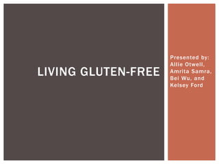 Presented by:
Allie Otwell,
Amrita Samra,
Bei Wu, and
Kelsey Ford
LIVING GLUTEN-FREE
 