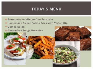  Bruschetta on Gluten-free Focaccia
 Homemade Sweet Potato Fries with Yogurt Dip
 Quinoa Salad
 Gluten-free Fudge Brownies
TODAY’S MENU
 