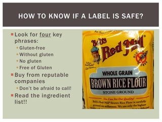 Look for four key
phrases:
 Gluten-free
 Without gluten
 No gluten
 Free of Gluten
Buy from reputable
companies
 Don’t be afraid to call!
Read the ingredient
list!!
HOW TO KNOW IF A LABEL IS SAFE?
 