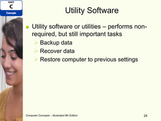 Computer Concepts – Illustrated 9th Edition 24
Utility Software
Utility software or utilities – performs non-
required, but still important tasks
 Backup data
 Recover data
 Restore computer to previous settings
24
 