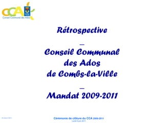 Rétrospective
                               _
                      Conseil Communal
                          des Ados
                      de Combs-la-Ville
                               _
                      Mandat 2009-2011

                         Cérémonie de clôture du CCA 2009-2011
SH version 31/05/11                   Lundi 6 juin 2011
 