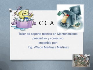 CCA
Taller de soporte técnico en Mantenimiento
           preventivo y correctivo
                Impartida por:
        Ing. Wilson Martínez Martínez
 