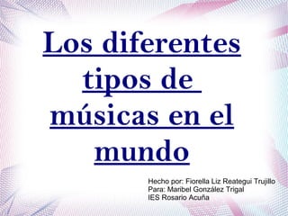 Los diferentes
tipos de
músicas en el
mundo
Hecho por: Fiorella Liz Reategui Trujillo
Para: Maribel González Trigal
IES Rosario Acuña
 
