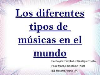 Los diferentes
tipos de
músicas en el
mundo
Hecho por: Fiorella Liz Reategui Trujillo
Para: Maribel González Trigal
IES Rosario Acuña 1ºA
 