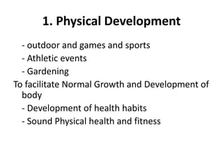 1. Physical Development
- outdoor and games and sports
- Athletic events
- Gardening
To facilitate Normal Growth and Development of
body
- Development of health habits
- Sound Physical health and fitness
 