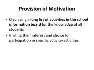 Provision of Motivation
• Displaying a long list of activities in the school
information board for the knowledge of all
students
• Inviting their interest and choice for
participation in specific activity/activities
 