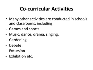 Co-curricular Activities
• Many other activities are conducted in schools
and classrooms, including
- Games and sports
- Music, dance, drama, singing,
- Gardening
- Debate
- Excursion
- Exhibition etc.
 
