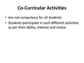 Co-Curricular Activities
• Are not compulsory for all students
• Students participate in such different activities
as per their ability, interest and choice
 
