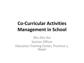 Co-Curricular Activities
Management in School
Bhu Dev Jha
Section Officer
Education Training Center, Province 1,
Nepal
 