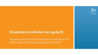 Einsatzkommunikationneugedacht
Wie kann gesprochene Einsatzkommunikation mit
Multimedia und Messaging ergänzt werden?
 