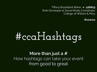 Tiffany Broadbent Beker ๏ @tb623 
Web Developer & Social Media Coordinator 
College of William & Mary
#ccavcu
#ccaHashtags
More than just a #
How hashtags can take your event
from good to great
 