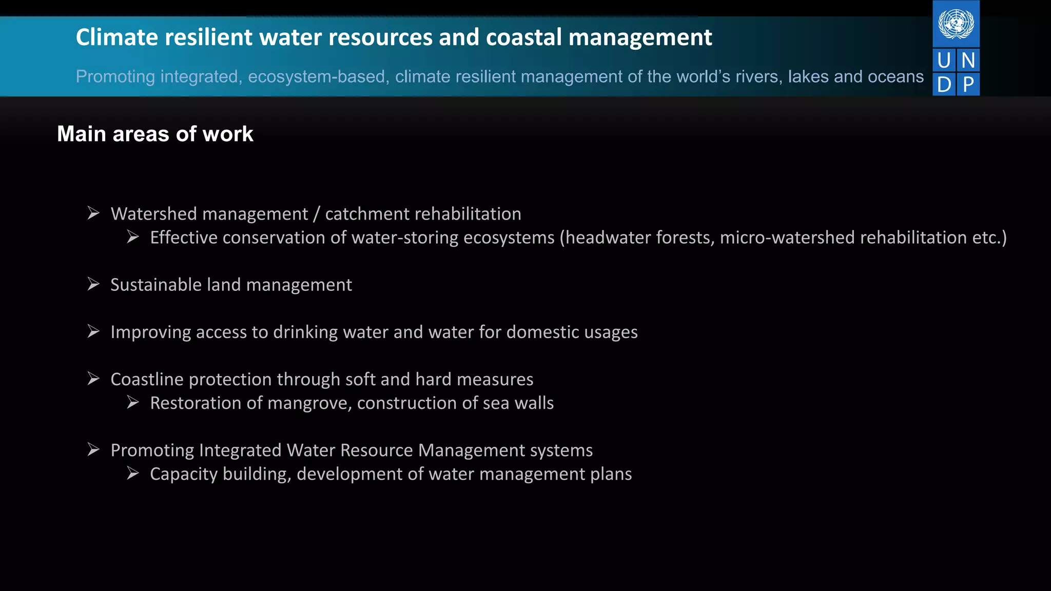 Climate resilient water resources and coastal management
Promoting integrated, ecosystem-based, climate resilient management of the world’s rivers, lakes and oceans
Main areas of work
 Watershed management / catchment rehabilitation
 Effective conservation of water-storing ecosystems (headwater forests, micro-watershed rehabilitation etc.)
 Sustainable land management
 Improving access to drinking water and water for domestic usages
 Coastline protection through soft and hard measures
 Restoration of mangrove, construction of sea walls
 Promoting Integrated Water Resource Management systems
 Capacity building, development of water management plans
 