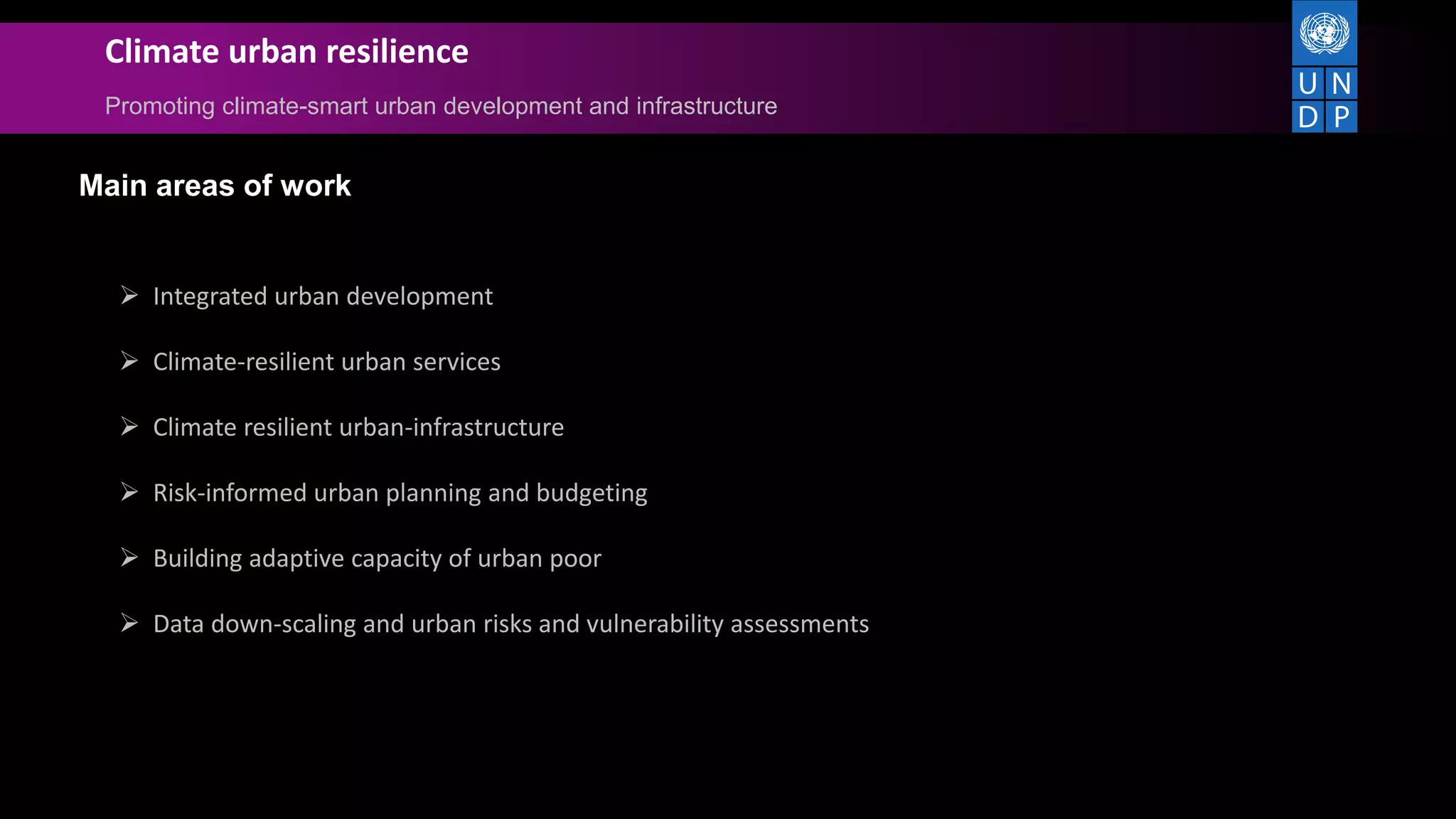 Climate urban resilience
Promoting climate-smart urban development and infrastructure
Main areas of work
 Integrated urban development
 Climate-resilient urban services
 Climate resilient urban-infrastructure
 Risk-informed urban planning and budgeting
 Building adaptive capacity of urban poor
 Data down-scaling and urban risks and vulnerability assessments
 