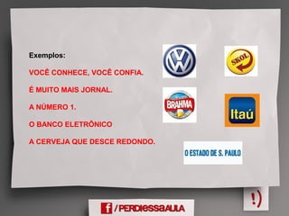Exemplos:
VOCÊ CONHECE, VOCÊ CONFIA.
É MUITO MAIS JORNAL.
A NÚMERO 1.
O BANCO ELETRÔNICO
A CERVEJA QUE DESCE REDONDO.
 