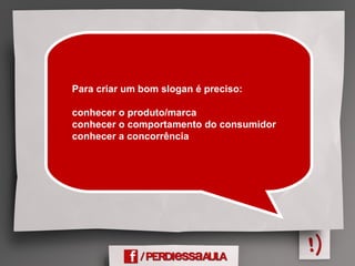 Para criar um bom slogan é preciso:
conhecer o produto/marca
conhecer o comportamento do consumidor
conhecer a concorrência
 