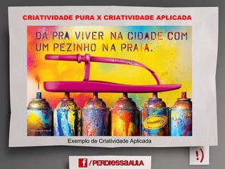 CRIATIVIDADE PURA X CRIATIVIDADE APLICADA
Exemplo de Criatividade Aplicada
 