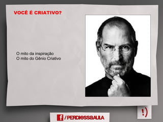 VOCÊ É CRIATIVO?
O mito da inspiração
O mito do Gênio Criativo
 