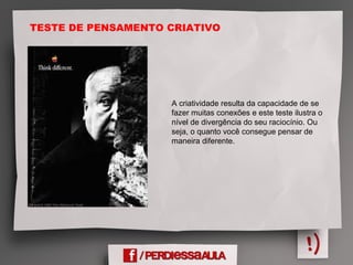 TESTE DE PENSAMENTO CRIATIVO
A criatividade resulta da capacidade de se
fazer muitas conexões e este teste ilustra o
nível de divergência do seu raciocínio. Ou
seja, o quanto você consegue pensar de
maneira diferente.
 