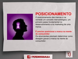 POSICIONAMENTO
O posicionamento das marcas é na
verdade um conceito mercadológico, um
primeiro passo fundamental no
desenvolvimento e no marketing de uma
marca.
É preciso posicionar a marca na mente
do consumidor
Os anunciantes precisam determinar como
desejam gravar a marca na mente do
consumidor.
 