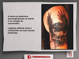 A marca se posiciona
psicologicamente na mente
e no coração do
consumidor.
Ligações afetivas unem o
consumidor às suas marcas
preferidas.
 