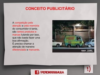 CONCEITO PUBLICITÁRIO
A competição pela
atenção e pela memória
do consumidor é tanta,
são tantos produtos e
marcas lutando por isso,
que não basta fazer uma
boa afirmação.
É preciso chamar a
atenção de maneira
diferenciada e marcante.
 