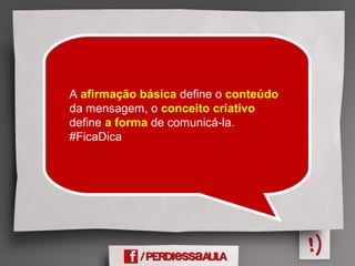 A afirmação básica define o conteúdo
da mensagem, o conceito criativo
define a forma de comunicá-la.
#FicaDica
 