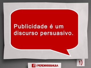 Publicidade é um
discurso persuasivo.
 