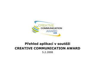 Přehled aplikací v soutěži CREATIVE COMMUNICATION AWARD 5.2.2008 