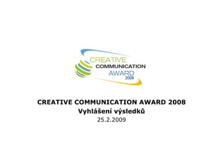CREATIVE COMMUNICATION AWARD 2008 Vyhlášení výsledků 25.2.2009 