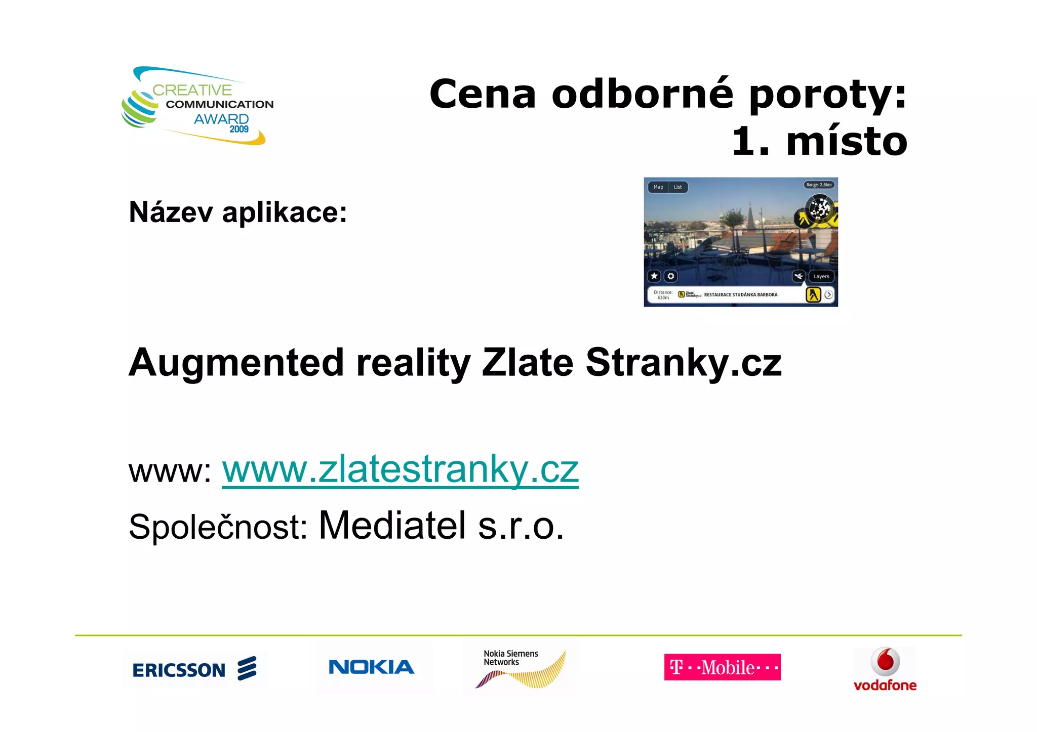 Cena odborné poroty:
                              1. místo
Název aplikace:




Augmented reality Zlate Stranky.cz

www: www.zlatestranky.cz
Společnost: Mediatel s.r.o.
 