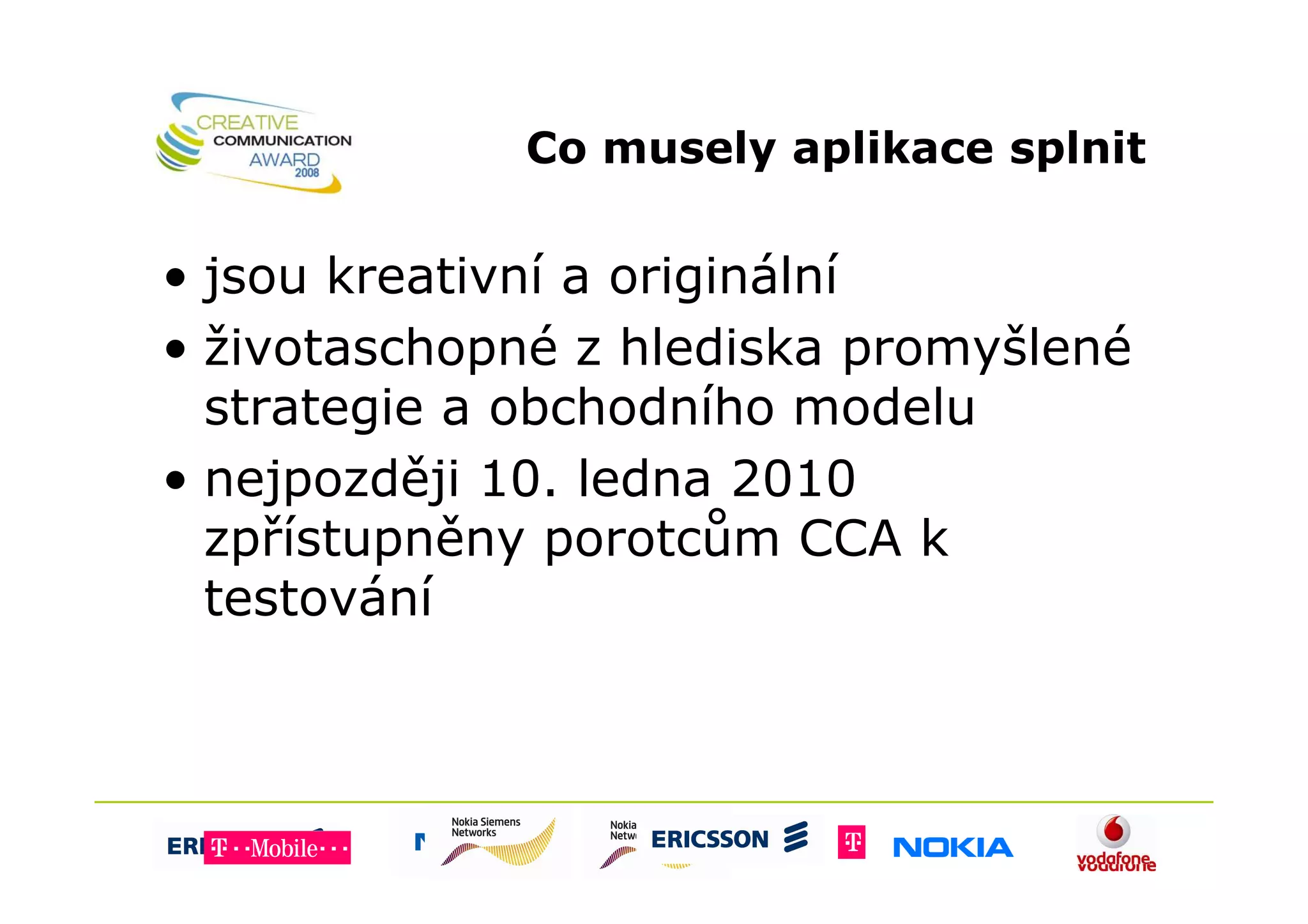 Co musely aplikace splnit

• jsou kreativní a originální
• životaschopné z hlediska promyšlené
  strategie a obchodního modelu
• nejpozději 10. ledna 2010
  zpřístupněny porotcům CCA k
  testování
 
