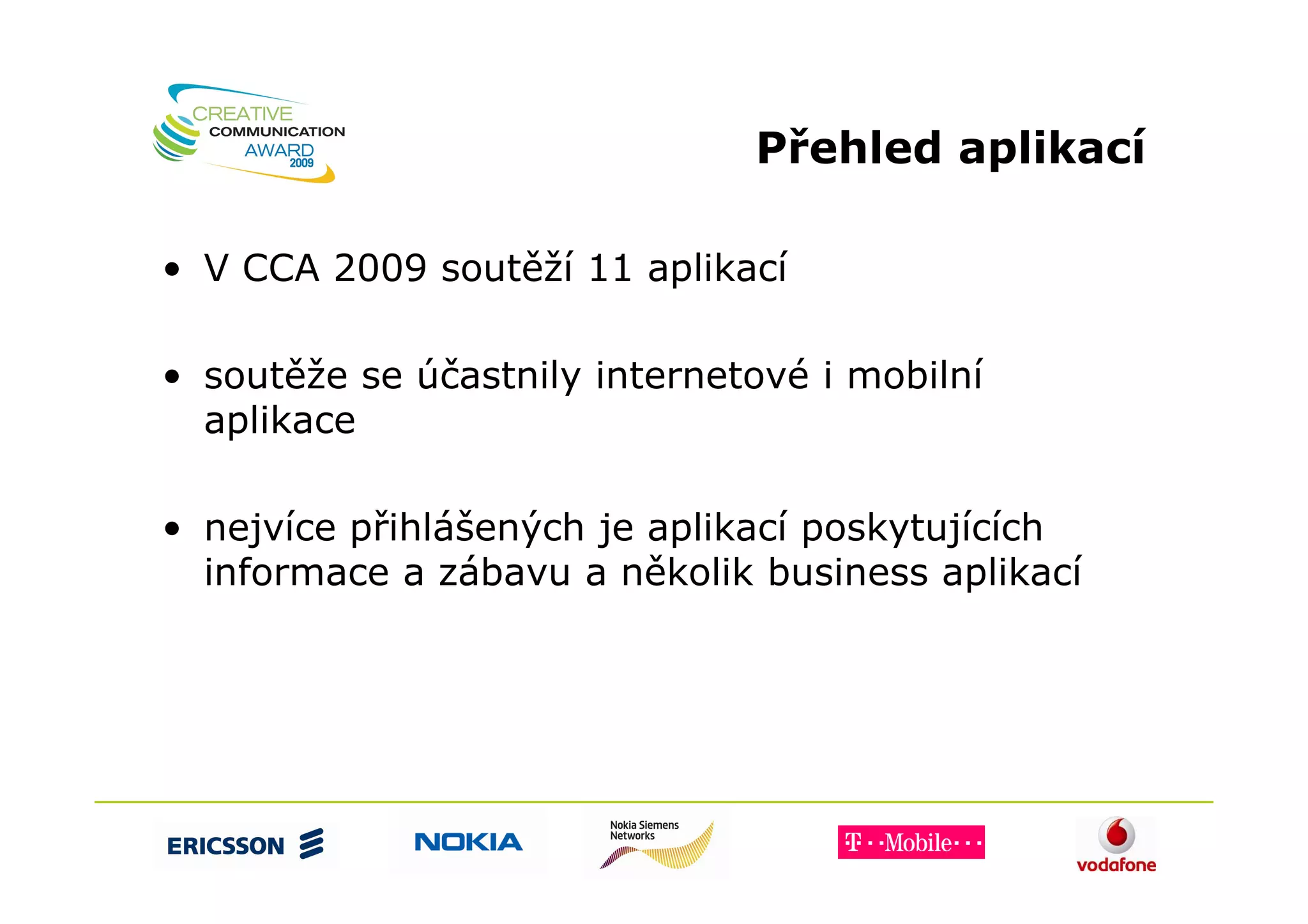 Přehled aplikací

• V CCA 2009 soutěží 11 aplikací

• soutěže se účastnily internetové i mobilní
  aplikace

• nejvíce přihlášených je aplikací poskytujících
  informace a zábavu a několik business aplikací
 