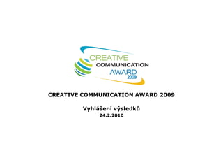 CREATIVE COMMUNICATION AWARD 2009

         Vyhlášení výsledků
              24.2.2010
 