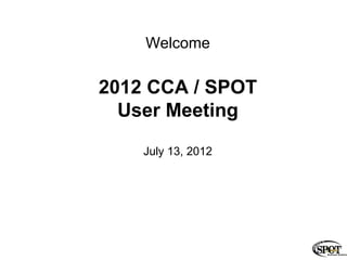 Welcome

2012 CCA / SPOT
  User Meeting

    July 13, 2012
 
