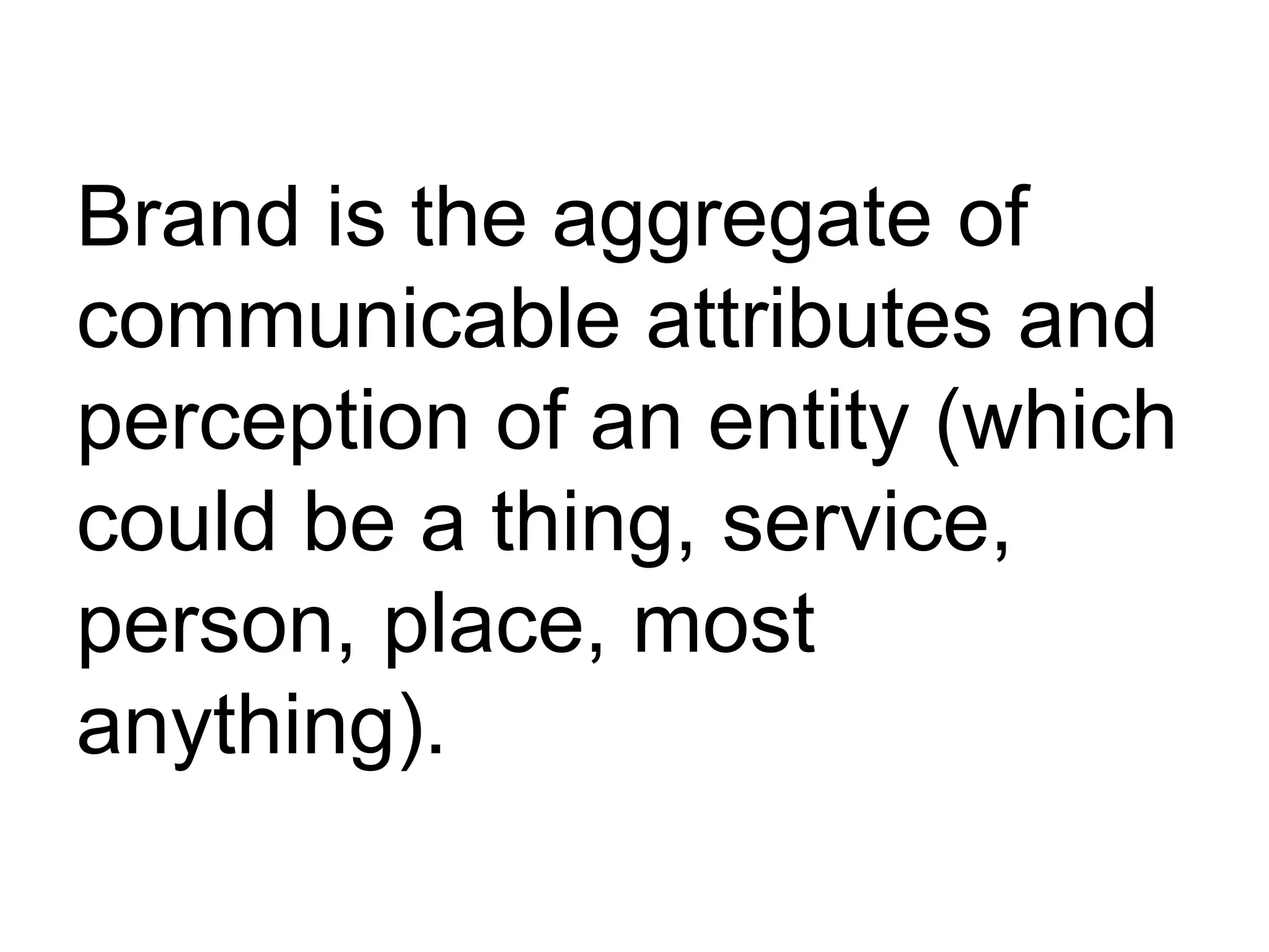 Brand is the aggregate of
communicable attributes and
perception of an entity (which
could be a thing, service,
person, place, most
anything).
 