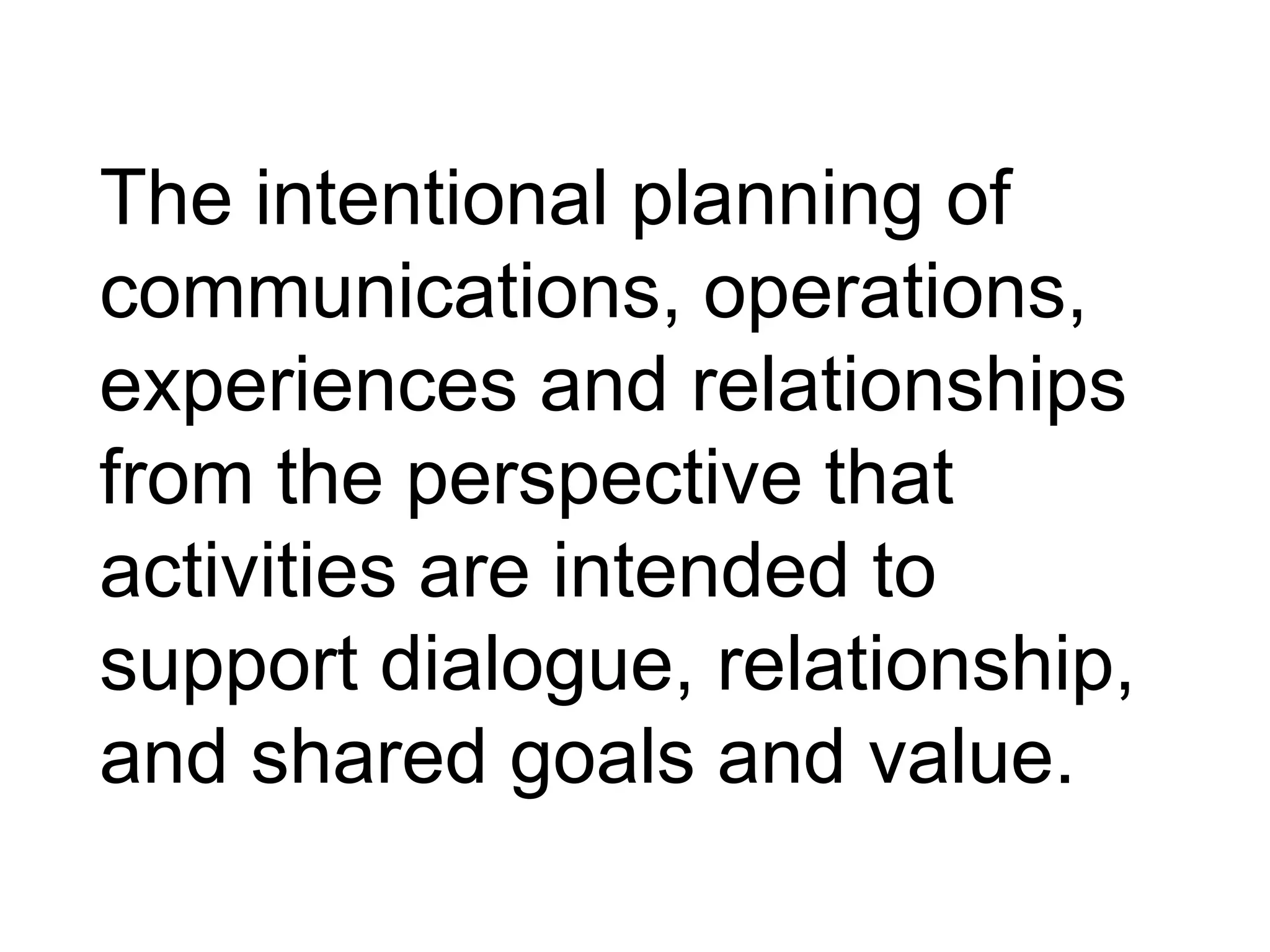 The intentional planning of
communications, operations,
experiences and relationships
from the perspective that
activities are intended to
support dialogue, relationship,
and shared goals and value.
 