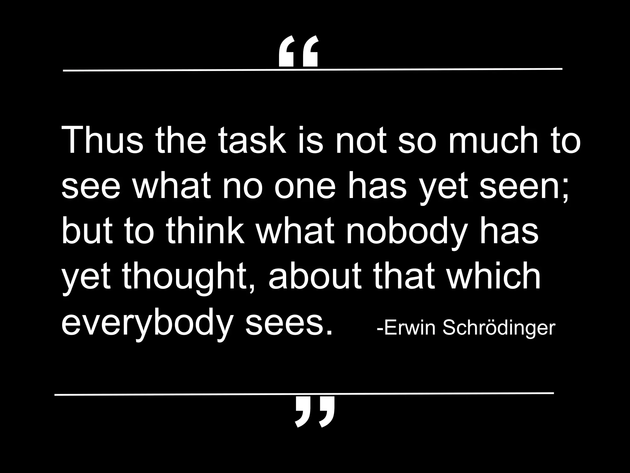 Thus the task is not so much to
see what no one has yet seen;
but to think what nobody has
yet thought, about that which
everybody sees. -Erwin Schrödinger
“
“
 