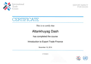 This is to certify that 
Altankhuyag Dash 
has completed the course 
Introduction to Export Trade Finance 
November 16, 2014 
C77XTtHU9i 
Powered by TCPDF (www.tcpdf.org) 
