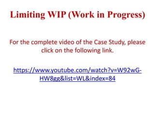 Limiting WIP (Work in Progress)
For the complete video of the Case Study, please
click on the following link.
https://www.youtube.com/watch?v=W92wG-
HW8gg&list=WL&index=84
 