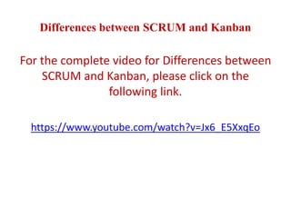 Differences between SCRUM and Kanban
For the complete video for Differences between
SCRUM and Kanban, please click on the
following link.
https://www.youtube.com/watch?v=Jx6_E5XxqEo
 