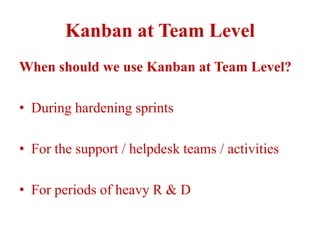 Kanban at Team Level
When should we use Kanban at Team Level?
• During hardening sprints
• For the support / helpdesk teams / activities
• For periods of heavy R & D
 