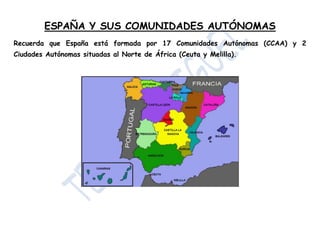 ESPAÑA Y SUS COMUNIDADES AUTÓNOMAS
Recuerda que España está formada por 17 Comunidades Autónomas (CCAA) y 2
Ciudades Autónomas situadas al Norte de África (Ceuta y Melilla).
 