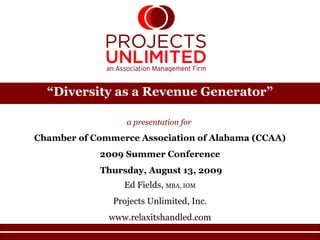 “ Diversity as a Revenue Generator” a presentation for  Chamber of Commerce Association of Alabama (CCAA) 2009 Summer Conference Thursday, August 13, 2009 Ed Fields,  MBA, IOM Projects Unlimited, Inc. www.relaxitshandled.com 