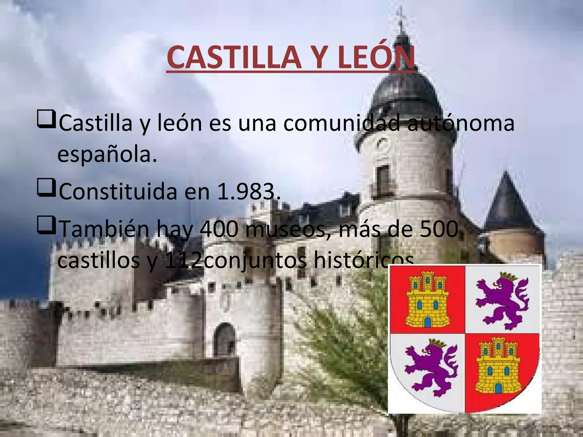 CASTILLA Y LEÓN
Castilla y león es una comunidad autónoma
española.
Constituida en 1.983.
También hay 400 museos, más de 500
castillos y 112conjuntos históricos.