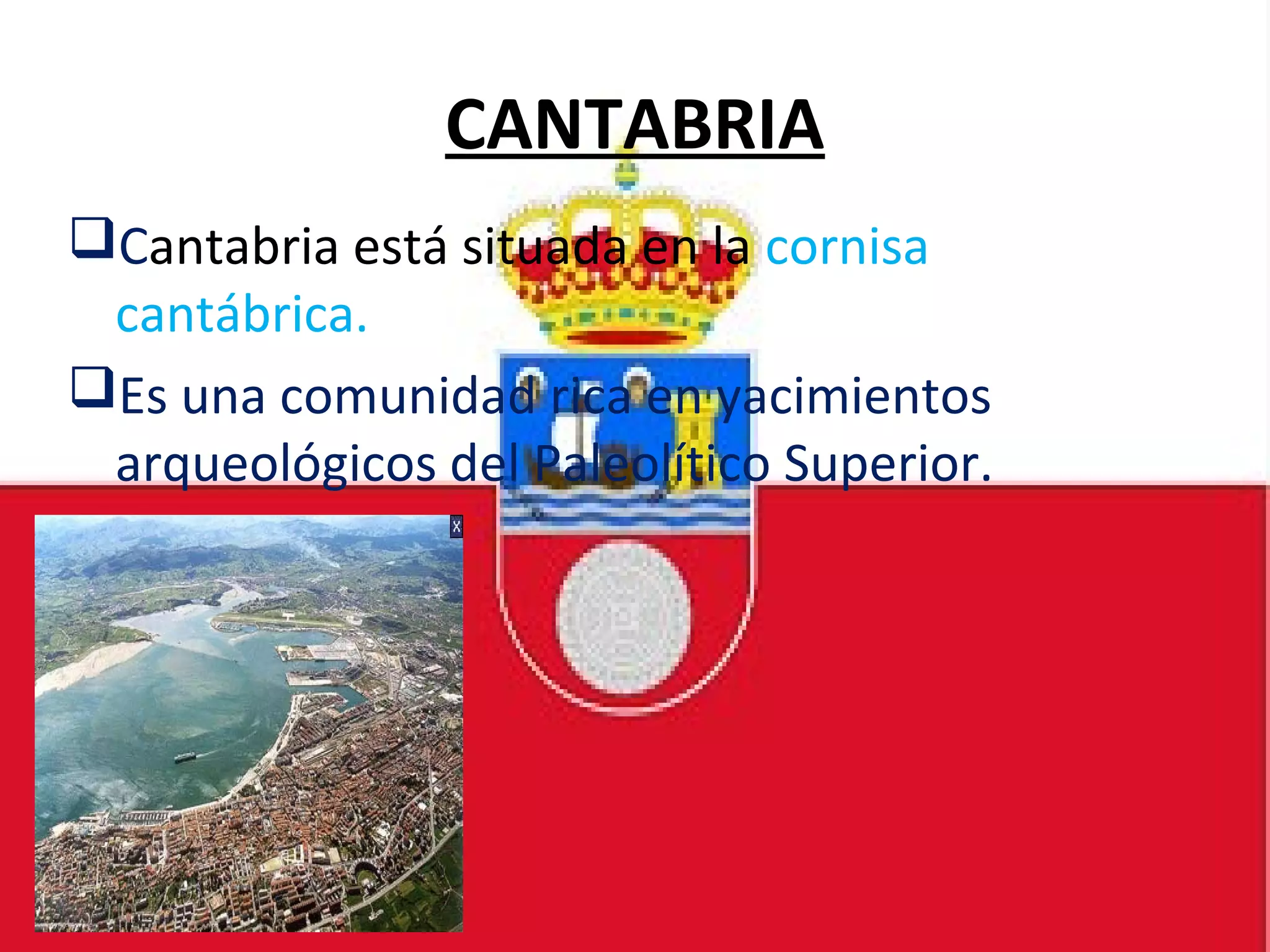 CANTABRIA
Cantabria está situada en la cornisa
cantábrica.
Es una comunidad rica en yacimientos
arqueológicos del Paleolítico Superior.