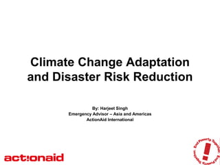 Climate Change Adaptation
and Disaster Risk Reduction

                By: Harjeet Singh
      Emergency Advisor – Asia and Americas
             ActionAid International
 