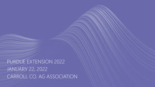 PURDUE EXTENSION 2022
JANUARY 22, 2022
CARROLL CO. AG ASSOCIATION
 